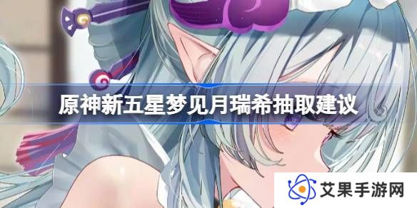 原神新五星梦见月瑞希是否值得抽取 新五星梦见月瑞希怎么样[多图]